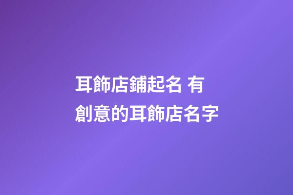耳飾店鋪起名 有創意的耳飾店名字-第1張-店鋪起名-玄機派